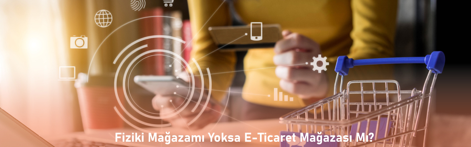 Fiziki Mağazamı Yoksa E-Ticaret Mağazası Mı?