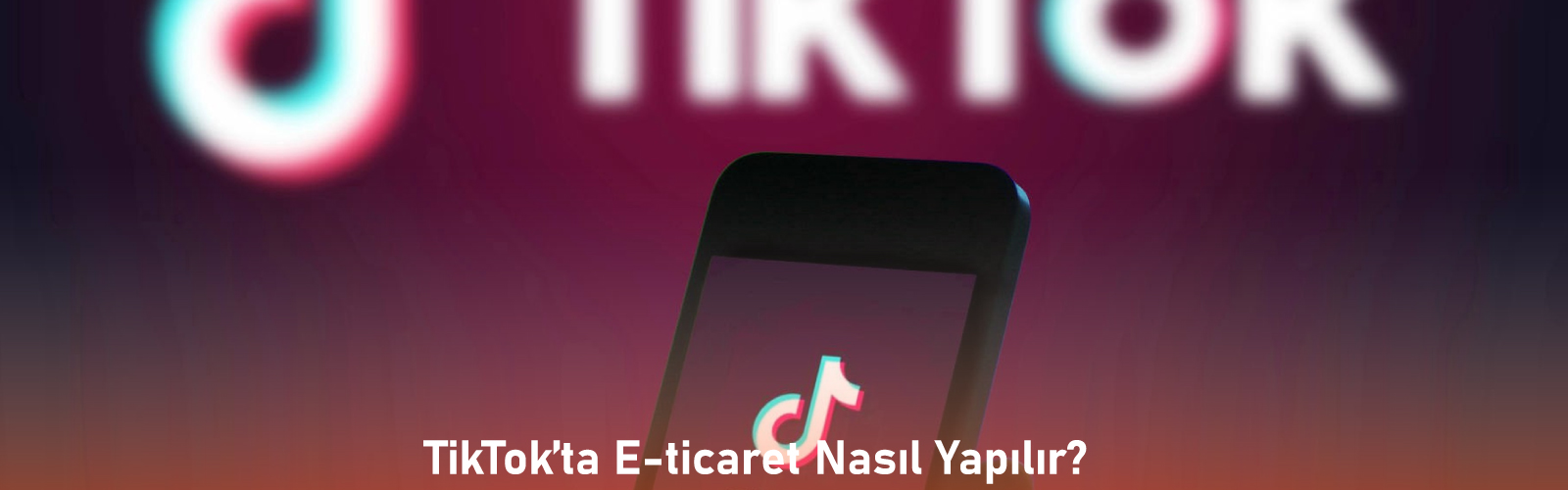 Popüler Sosyal Medya Platformu TikTok’ta E-ticaret Nasıl Yapılır?