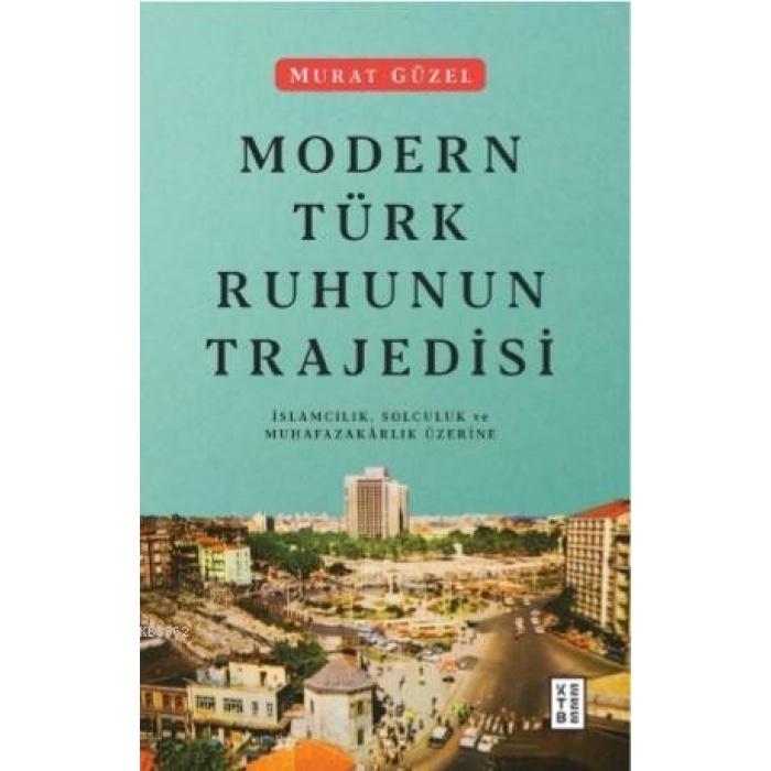Modern Türk Ruhunun Trajedisi; İslamcılık, Solculuk ve Muhafazakârlık Üzerine