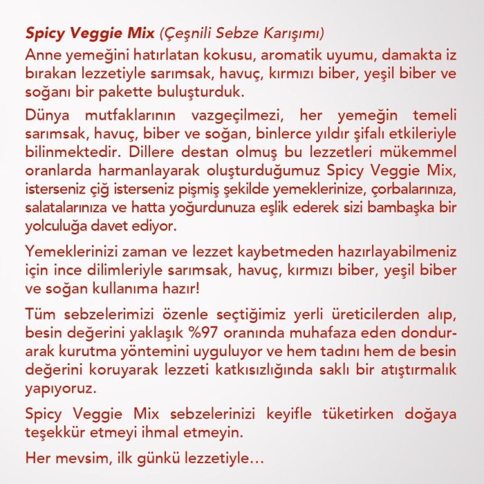 SPICY VEGGIE MIX | Havuç, Sarımsak, Soğan, Kırmızı Biber, Yeşil Biber, Kekik, Tuz |