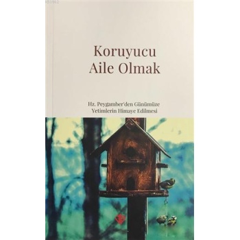 Koruyucu Aile Olmak; Hz. Peygamberden Günümüze Yetimlerin Himaye Edilmesi